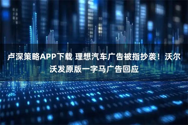 卢深策略APP下载 理想汽车广告被指抄袭！沃尔沃发原版一字马广告回应