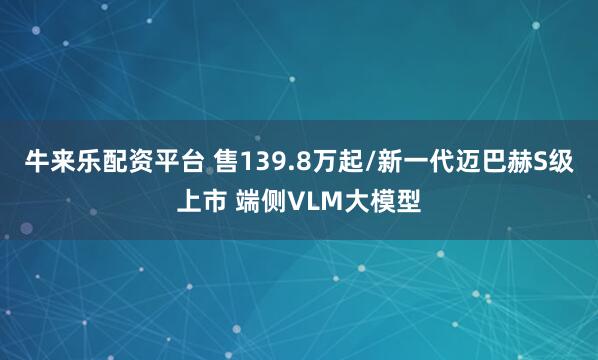 牛来乐配资平台 售139.8万起/新一代迈巴赫S级上市 端侧VLM大模型