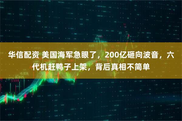华信配资 美国海军急眼了，200亿砸向波音，六代机赶鸭子上架，背后真相不简单