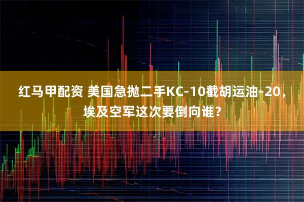 红马甲配资 美国急抛二手KC-10截胡运油-20，埃及空军这次要倒向谁？