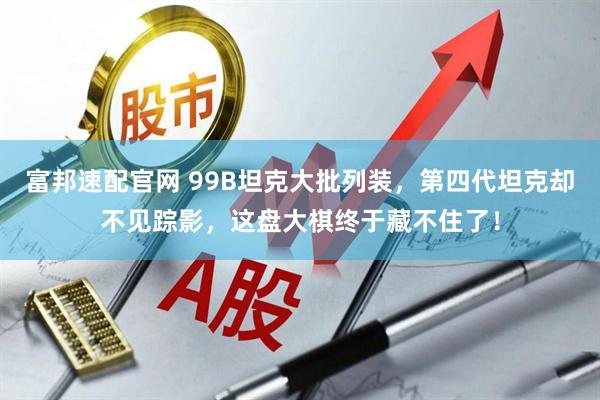富邦速配官网 99B坦克大批列装，第四代坦克却不见踪影，这盘大棋终于藏不住了！