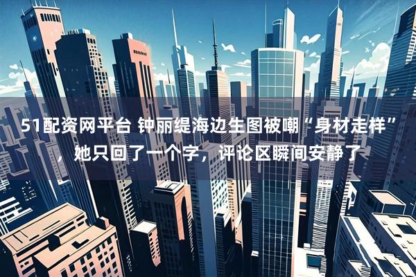 51配资网平台 钟丽缇海边生图被嘲“身材走样”，她只回了一个字，评论区瞬间安静了